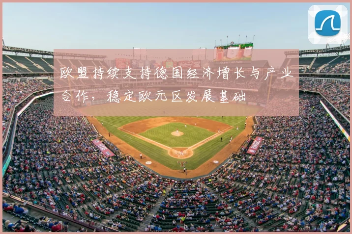 欧盟持续支持德国经济增长与产业合作，稳定欧元区发展基础