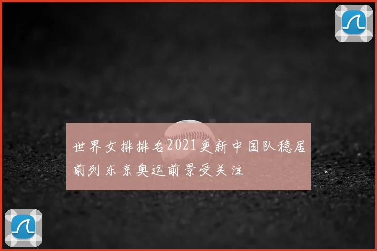 世界女排排名2021更新中国队稳居前列东京奥运前景受关注