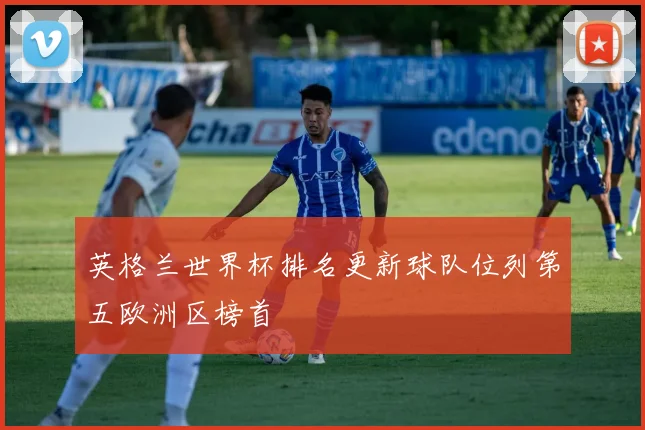 英格兰世界杯排名更新球队位列第五欧洲区榜首