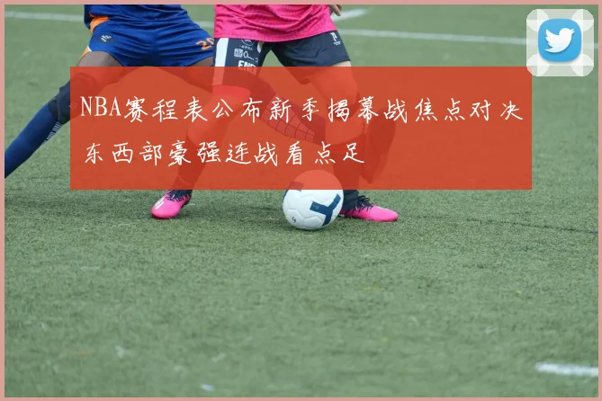 NBA赛程表公布新季揭幕战焦点对决东西部豪强连战看点足