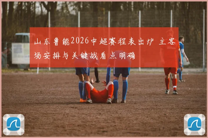 山东鲁能2026中超赛程表出炉 主客场安排与关键战看点明确