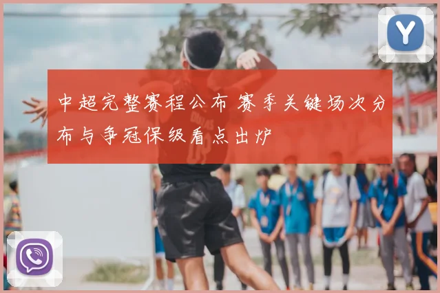 中超完整赛程公布 赛季关键场次分布与争冠保级看点出炉