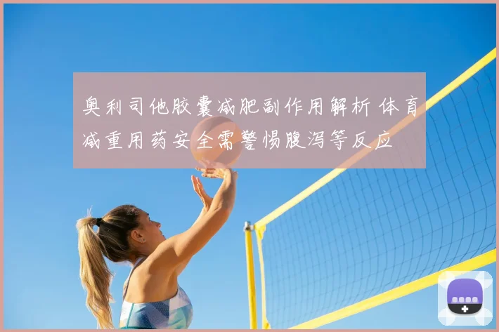 奥利司他胶囊减肥副作用解析 体育减重用药安全需警惕腹泻等反应