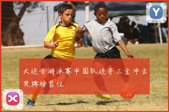大运会游泳赛中国队连夺三金冲击奖牌榜首位
