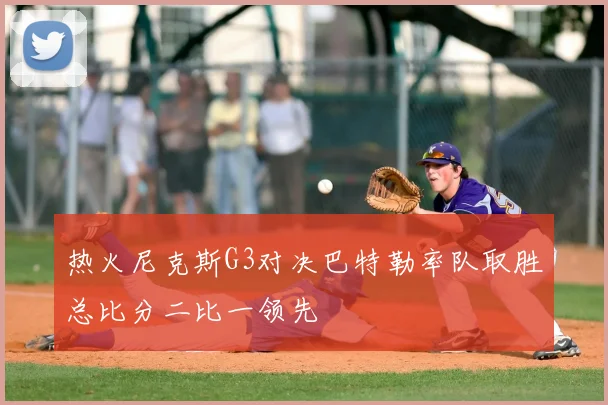 热火尼克斯G3对决巴特勒率队取胜总比分二比一领先