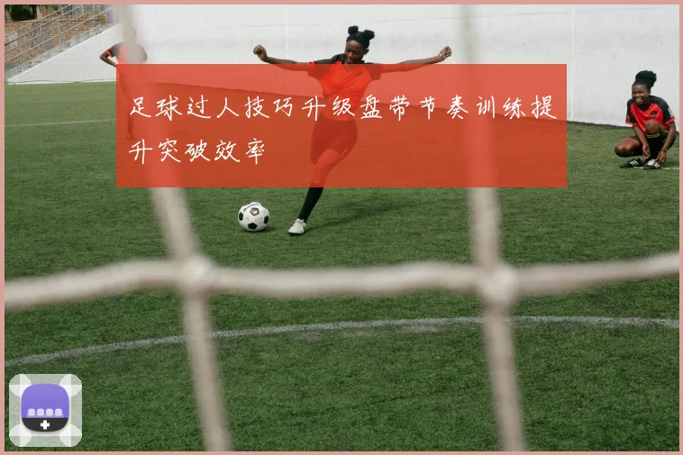 足球过人技巧升级盘带节奏训练提升突破效率