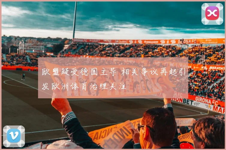 欧盟疑受德国主导 相关争议再起引发欧洲体育治理关注