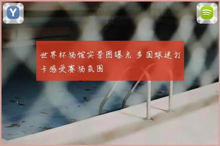 世界杯场馆实景图曝光 多国球迷打卡感受赛场氛围