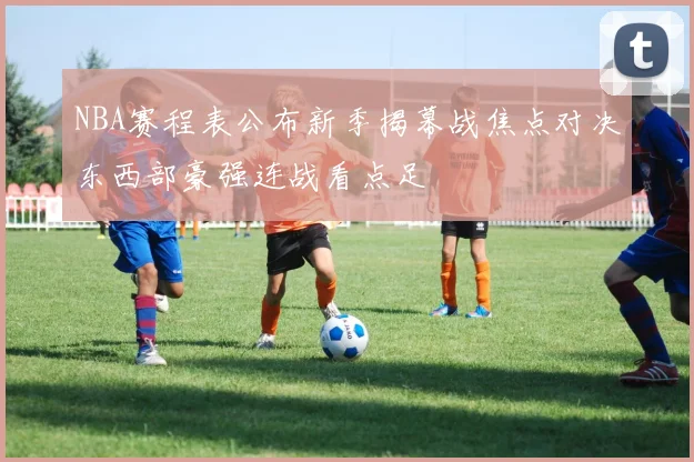 NBA赛程表公布新季揭幕战焦点对决东西部豪强连战看点足