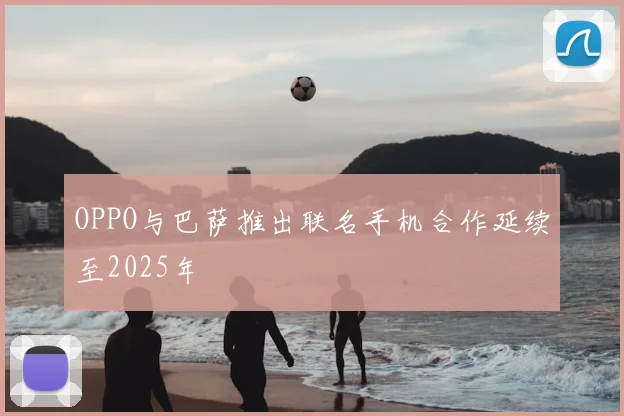 OPPO与巴萨推出联名手机合作延续至2025年