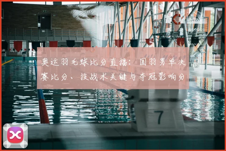 奥运羽毛球比分直播:国羽男单决赛比分、技战术关键与夺冠影响分析