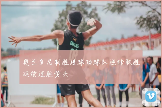 奥兰多尼制胜进球助球队逆转取胜延续连胜势头