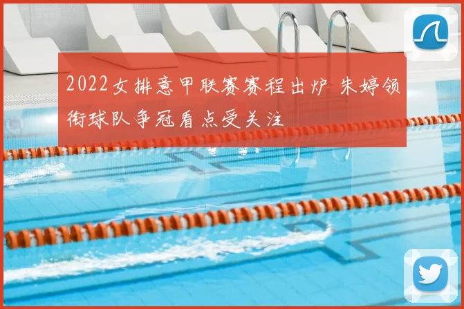 2022女排意甲联赛赛程出炉 朱婷领衔球队争冠看点受关注
