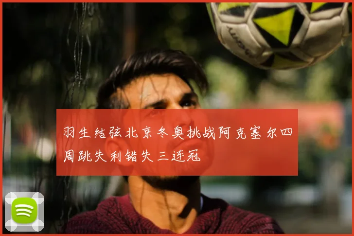 羽生结弦北京冬奥挑战阿克塞尔四周跳失利错失三连冠