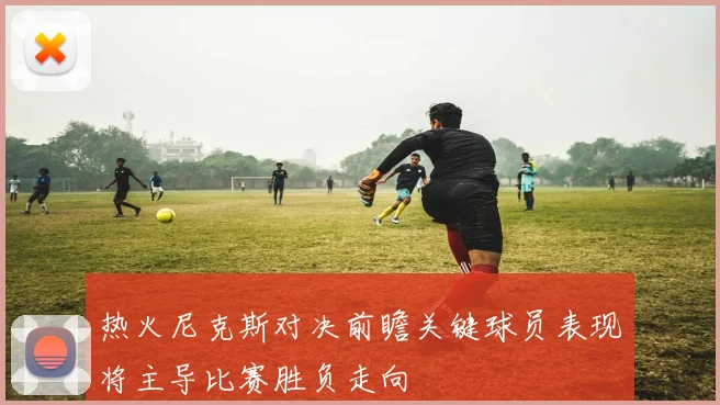 热火尼克斯对决前瞻关键球员表现将主导比赛胜负走向