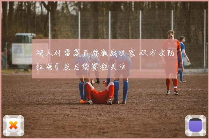 湖人对雷霆直播激战收官 双方攻防拉满引发后续赛程关注