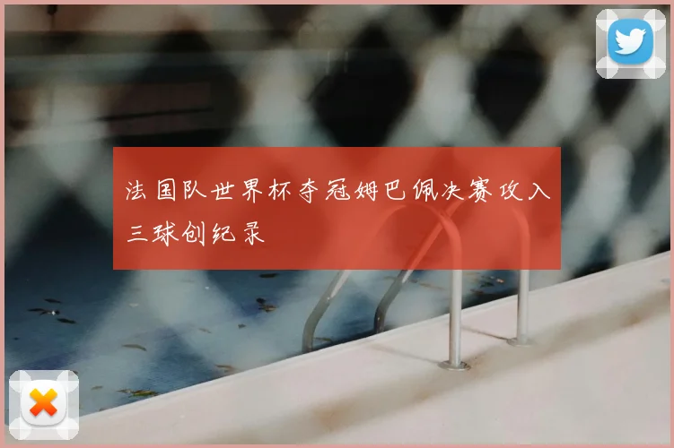 法国队世界杯夺冠姆巴佩决赛攻入三球创纪录