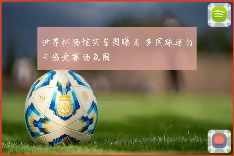 世界杯场馆实景图曝光 多国球迷打卡感受赛场氛围