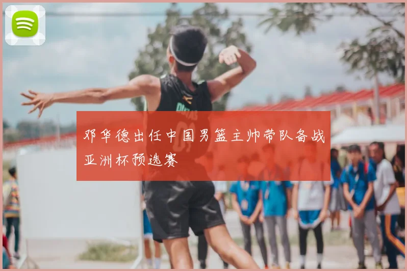 邓华德出任中国男篮主帅带队备战亚洲杯预选赛