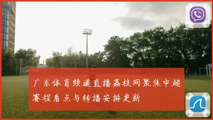 广东体育频道直播荔枝网聚焦中超赛程看点与转播安排更新