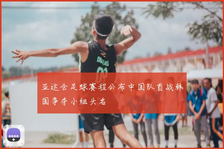 亚运会足球赛程公布中国队首战韩国争夺小组头名