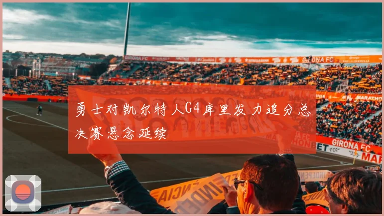 勇士对凯尔特人G4库里发力追分总决赛悬念延续
