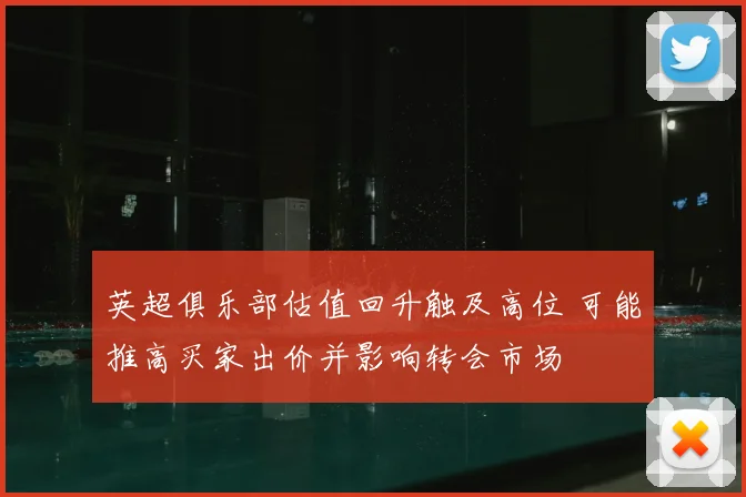 英超俱乐部估值回升触及高位 可能推高买家出价并影响转会市场