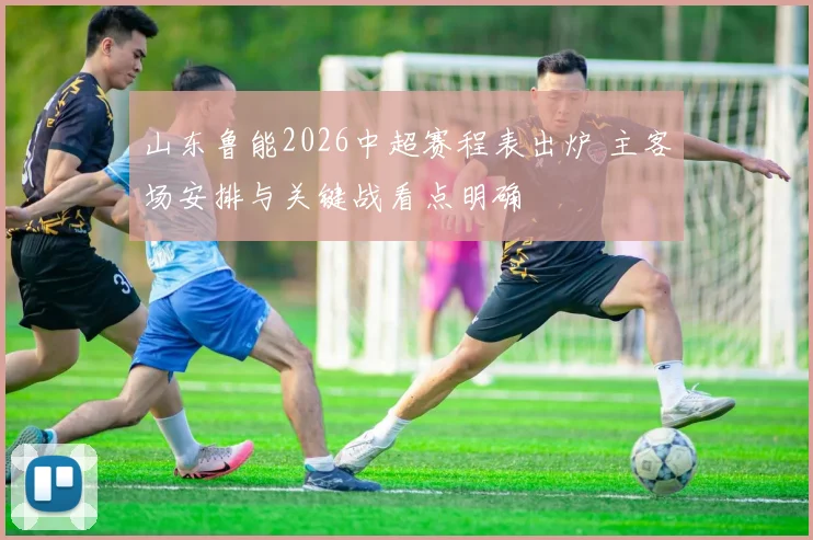 山东鲁能2026中超赛程表出炉 主客场安排与关键战看点明确