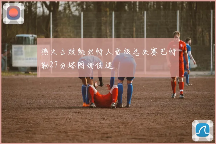 热火击败凯尔特人晋级总决赛巴特勒27分塔图姆伤退