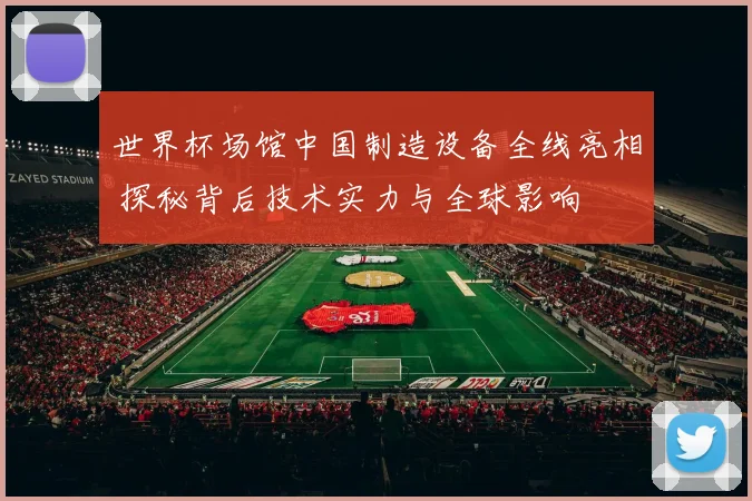 世界杯场馆中国制造设备全线亮相 探秘背后技术实力与全球影响