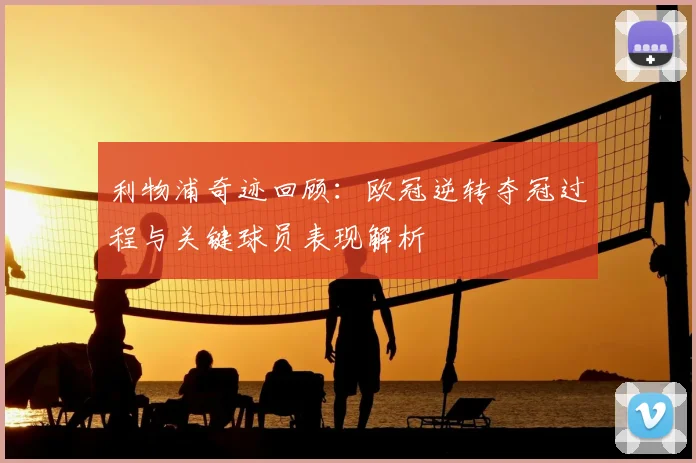 利物浦奇迹回顾:欧冠逆转夺冠过程与关键球员表现解析