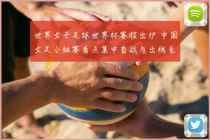 世界女子足球世界杯赛程出炉 中国女足小组赛看点集中首战与出线竞争