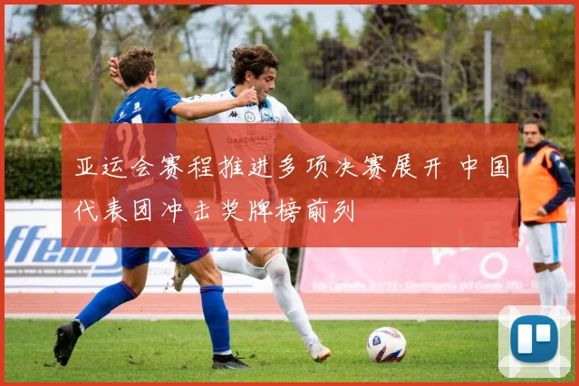 亚运会赛程推进多项决赛展开 中国代表团冲击奖牌榜前列