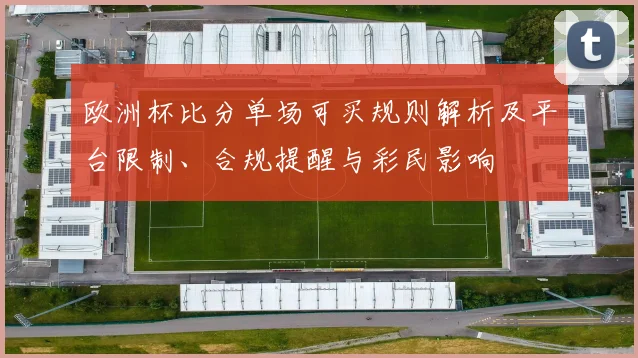 欧洲杯比分单场可买规则解析及平台限制、合规提醒与彩民影响