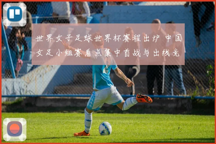 世界女子足球世界杯赛程出炉 中国女足小组赛看点集中首战与出线竞争