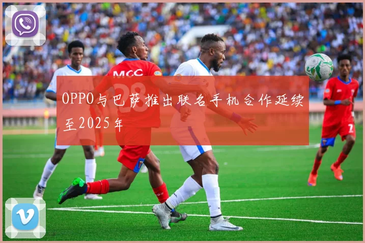 OPPO与巴萨推出联名手机合作延续至2025年