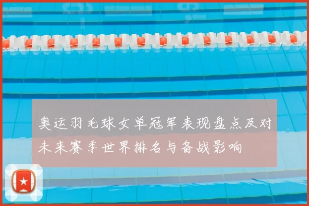 奥运羽毛球女单冠军表现盘点及对未来赛季世界排名与备战影响
