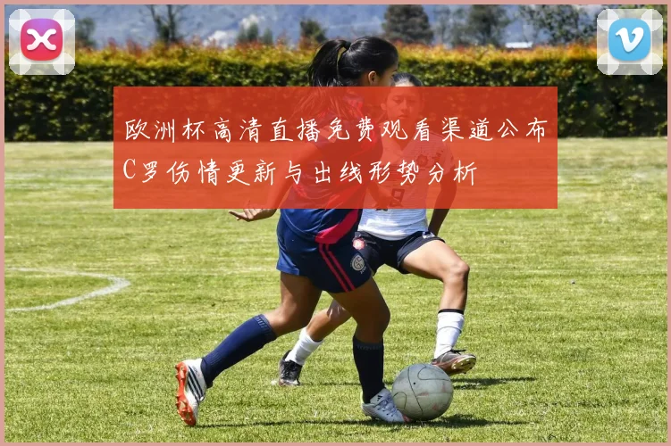 欧洲杯高清直播免费观看渠道公布C罗伤情更新与出线形势分析