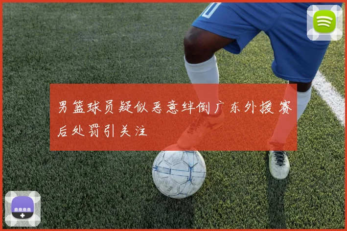 男篮球员疑似恶意绊倒广东外援 赛后处罚引关注