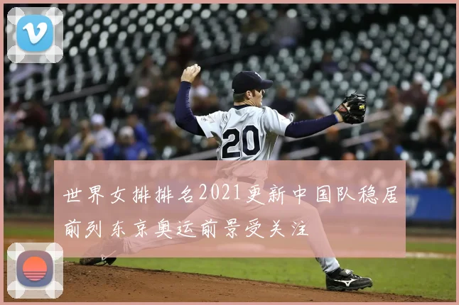 世界女排排名2021更新中国队稳居前列东京奥运前景受关注
