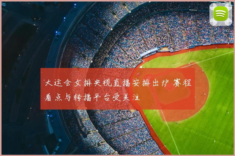 大运会女排央视直播安排出炉 赛程看点与转播平台受关注