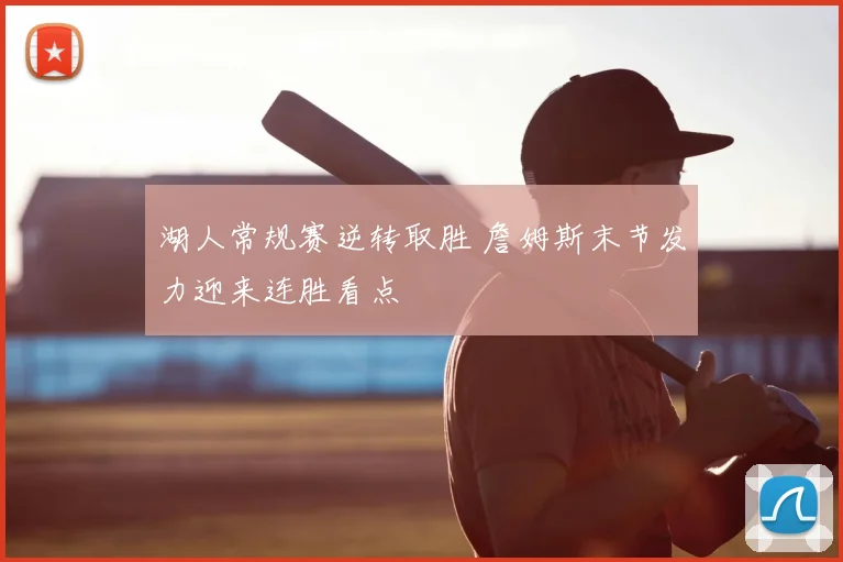 湖人常规赛逆转取胜 詹姆斯末节发力迎来连胜看点