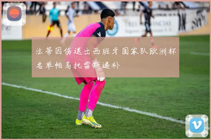 法蒂因伤退出西班牙国家队欧洲杯名单帕乌托雷斯递补