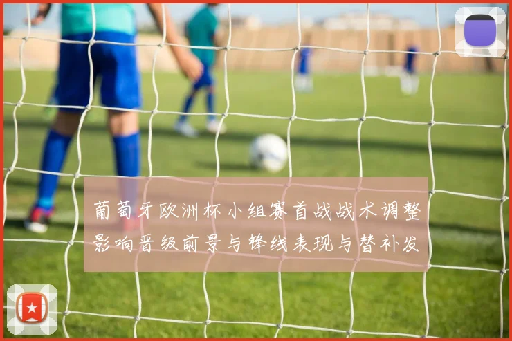 葡萄牙欧洲杯小组赛首战战术调整影响晋级前景与锋线表现与替补发挥