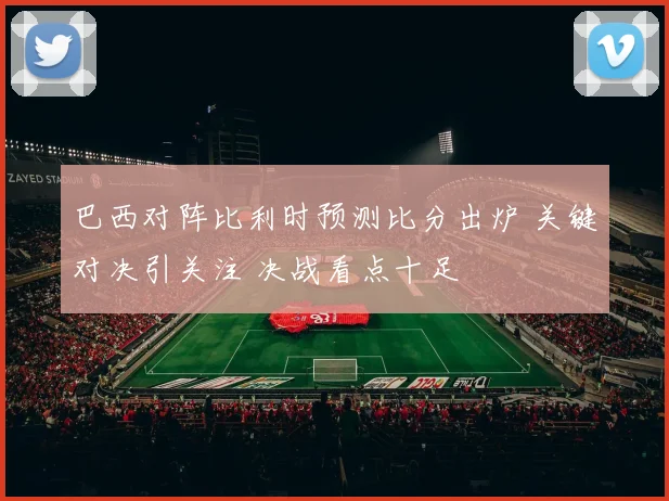 巴西对阵比利时预测比分出炉 关键对决引关注 决战看点十足