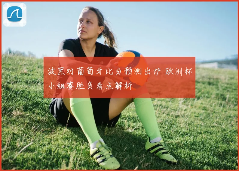 波黑对葡萄牙比分预测出炉 欧洲杯小组赛胜负看点解析