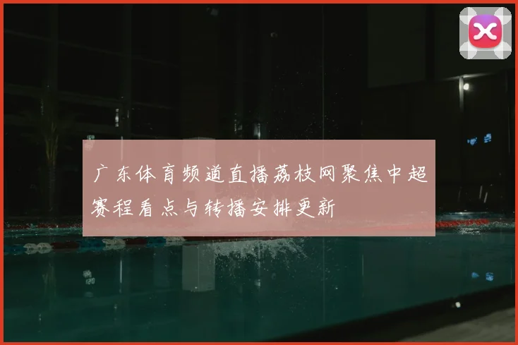 广东体育频道直播荔枝网聚焦中超赛程看点与转播安排更新