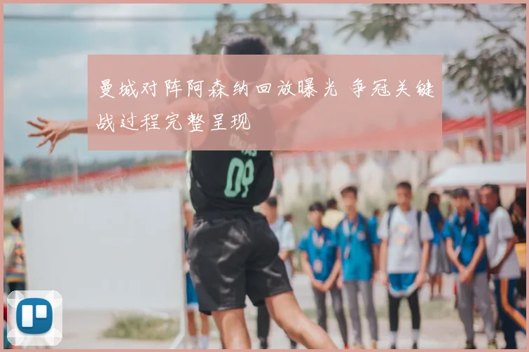 曼城对阵阿森纳回放曝光 争冠关键战过程完整呈现