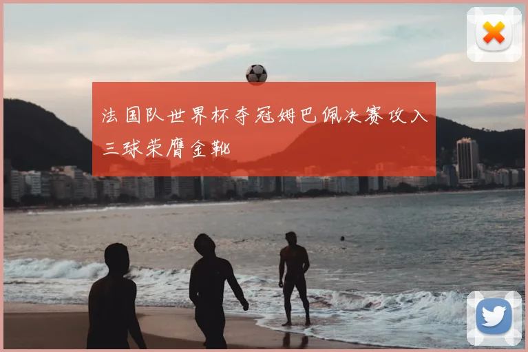 法国队世界杯夺冠姆巴佩决赛攻入三球荣膺金靴