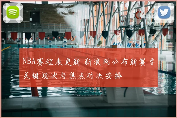 NBA赛程表更新 新浪网公布新赛季关键场次与焦点对决安排